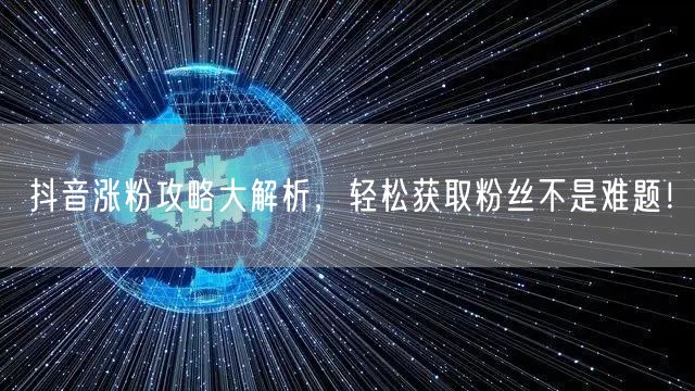 抖音涨粉攻略大解析，轻松获取粉丝不是难题！