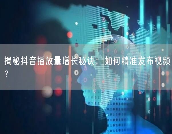 揭秘抖音播放量增长秘诀：如何精准发布视频？