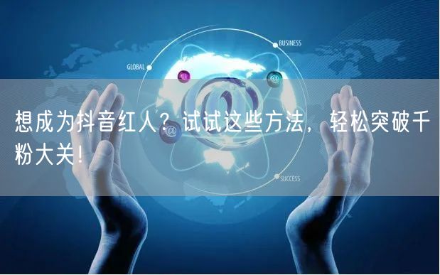想成为抖音红人？试试这些方法，轻松突破千粉大关！
