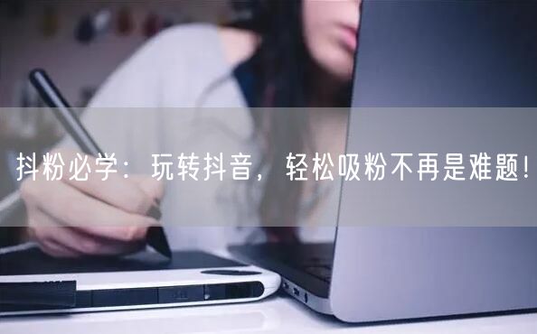 抖粉必学：玩转抖音，轻松吸粉不再是难题！