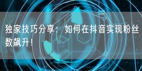 独家技巧分享：如何在抖音实现粉丝数飙升！