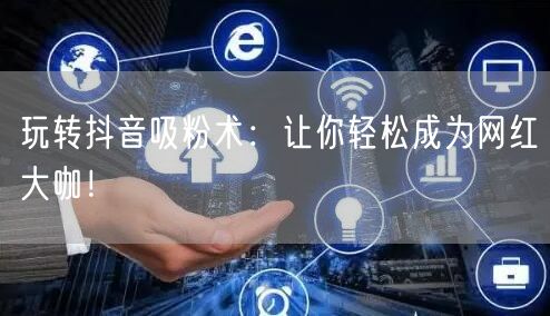 玩转抖音吸粉术：让你轻松成为网红大咖！