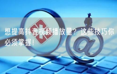 想提高抖音视频播放量？这些技巧你必须掌握！