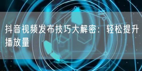 抖音视频发布技巧大解密：轻松提升播放量