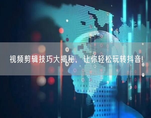 视频剪辑技巧大揭秘，让你轻松玩转抖音!