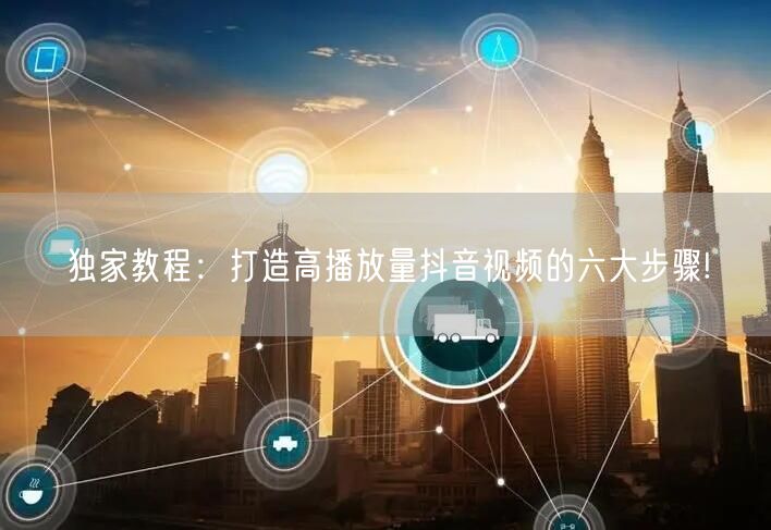 独家教程：打造高播放量抖音视频的六大步骤!