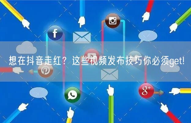 想在抖音走红？这些视频发布技巧你必须get!