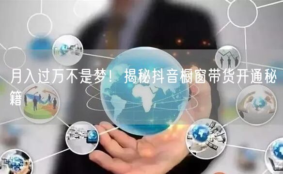 月入过万不是梦！揭秘抖音橱窗带货开通秘籍