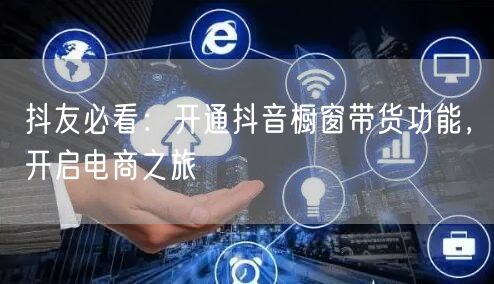 抖友必看：开通抖音橱窗带货功能，开启电商之旅