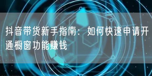 抖音带货新手指南：如何快速申请开通橱窗功能赚钱