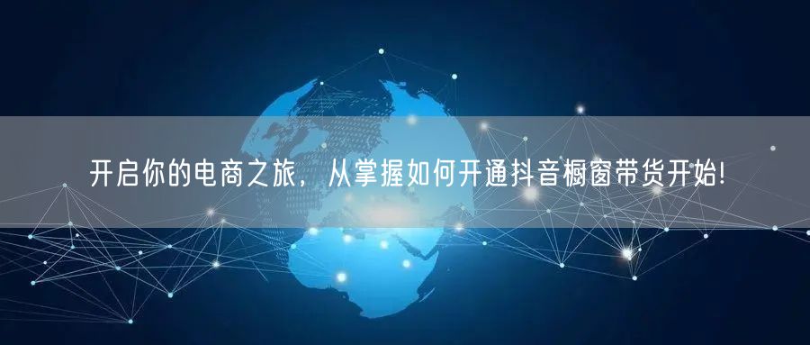 开启你的电商之旅，从掌握如何开通抖音橱窗带货开始!