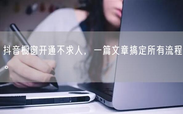 抖音橱窗开通不求人，一篇文章搞定所有流程。