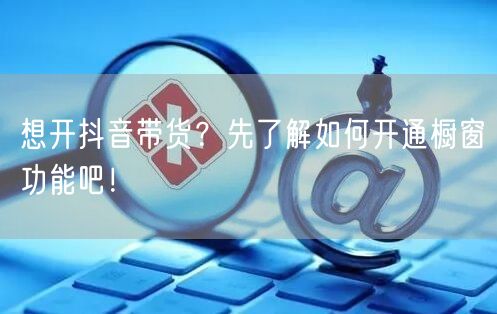 想开抖音带货？先了解如何开通橱窗功能吧！