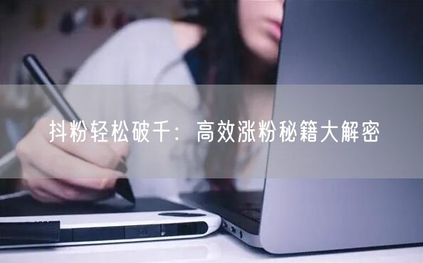 抖粉轻松破千：高效涨粉秘籍大解密