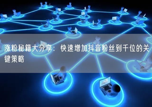 涨粉秘籍大分享：快速增加抖音粉丝到千位的关键策略