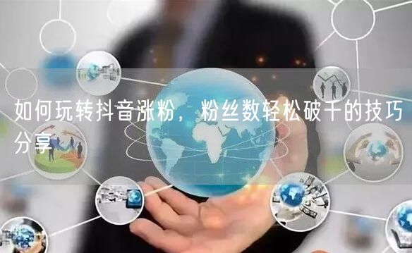 如何玩转抖音涨粉，粉丝数轻松破千的技巧分享