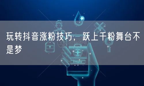 玩转抖音涨粉技巧，跃上千粉舞台不是梦