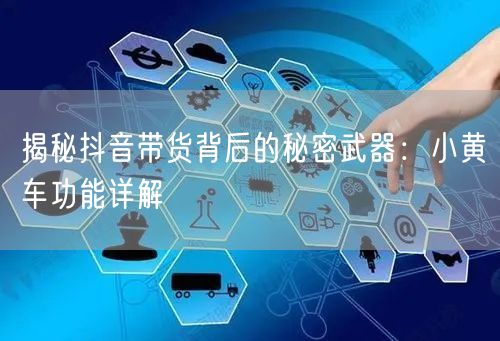 揭秘抖音带货背后的秘密武器：小黄车功能详解