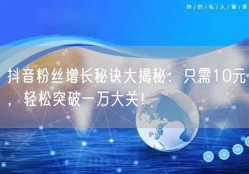 抖音粉丝增长秘诀大揭秘：只需10元，轻松突破一万大关！
