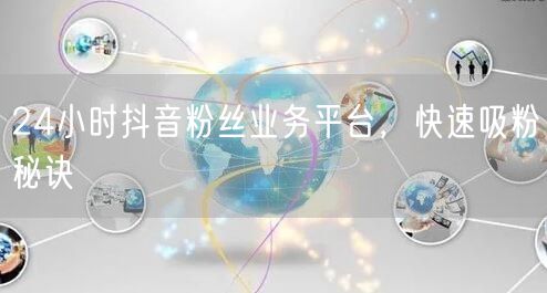 24小时抖音粉丝业务平台，快速吸粉秘诀