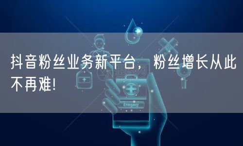 抖音粉丝业务新平台，粉丝增长从此不再难!