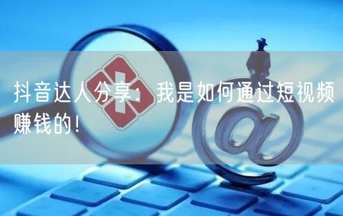 抖音达人分享：我是如何通过短视频赚钱的！