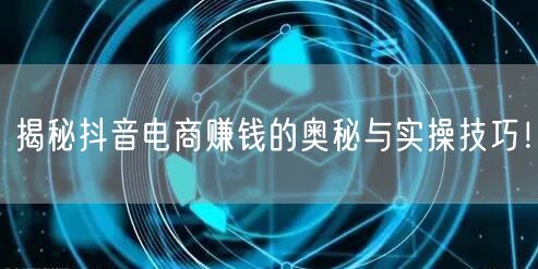 揭秘抖音电商赚钱的奥秘与实操技巧！