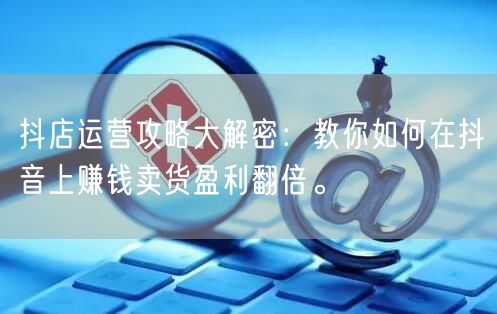 抖店运营攻略大解密：教你如何在抖音上赚钱卖货盈利翻倍。