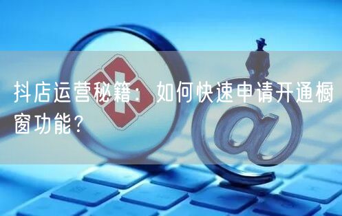抖店运营秘籍：如何快速申请开通橱窗功能？