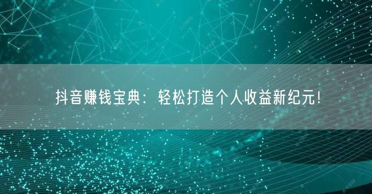 抖音赚钱宝典：轻松打造个人收益新纪元！