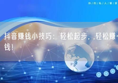 抖音赚钱小技巧：轻松起步，轻松赚钱！