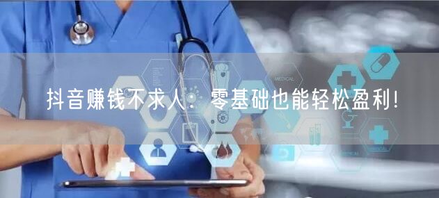抖音赚钱不求人：零基础也能轻松盈利！