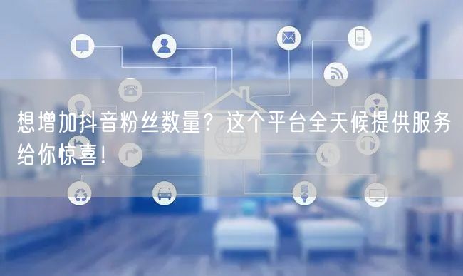 想增加抖音粉丝数量？这个平台全天候提供服务给你惊喜！