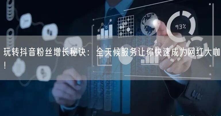 玩转抖音粉丝增长秘诀：全天候服务让你快速成为网红大咖！