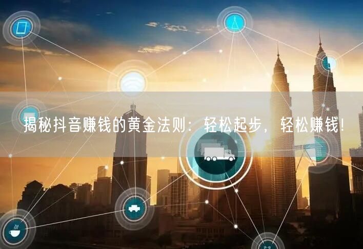 揭秘抖音赚钱的黄金法则：轻松起步，轻松赚钱！
