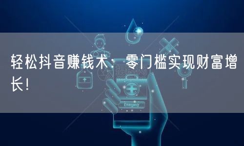 轻松抖音赚钱术：零门槛实现财富增长！