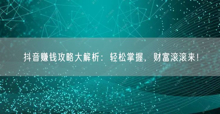 抖音赚钱攻略大解析：轻松掌握，财富滚滚来！