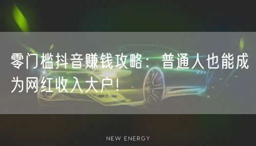 零门槛抖音赚钱攻略：普通人也能成为网红收入大户！