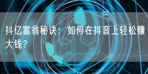 抖亿富翁秘诀：如何在抖音上轻松赚大钱？