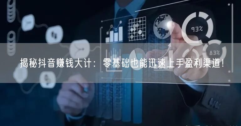 揭秘抖音赚钱大计：零基础也能迅速上手盈利渠道！