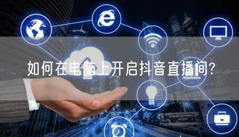 如何在电脑上开启抖音直播间?