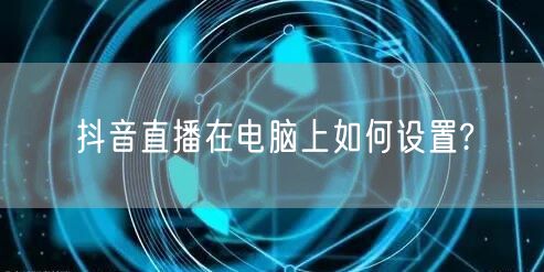 抖音直播在电脑上如何设置?