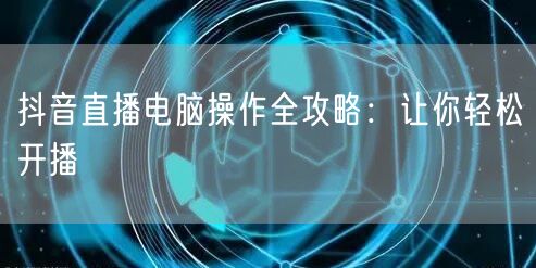抖音直播电脑操作全攻略：让你轻松开播