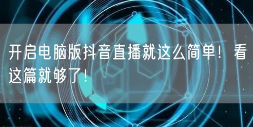 开启电脑版抖音直播就这么简单！看这篇就够了！