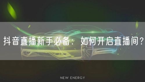 抖音直播新手必备：如何开启直播间？