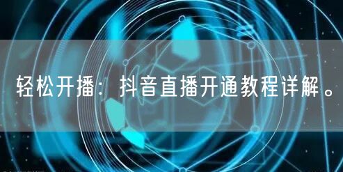 轻松开播：抖音直播开通教程详解。