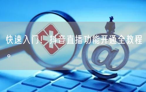 快速入门！抖音直播功能开通全教程。