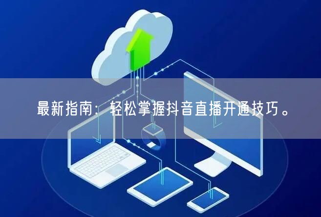最新指南：轻松掌握抖音直播开通技巧。