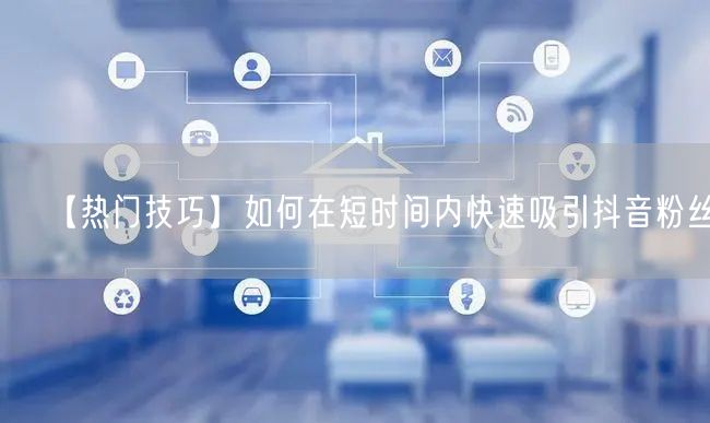 【热门技巧】如何在短时间内快速吸引抖音粉丝？