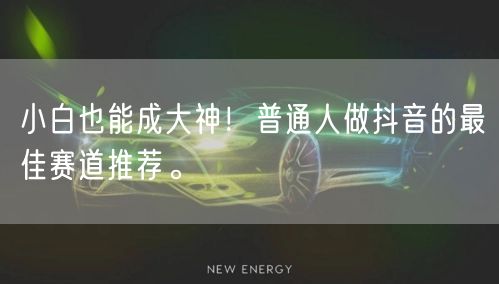 小白也能成大神！普通人做抖音的最佳赛道推荐。